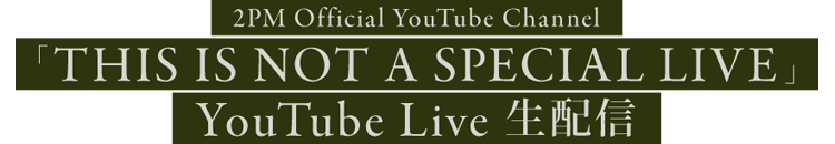 2PM Japan Official YouTube Channel「THIS IS NOT A SPECIAL LIVE」　YouTube Live 生配信